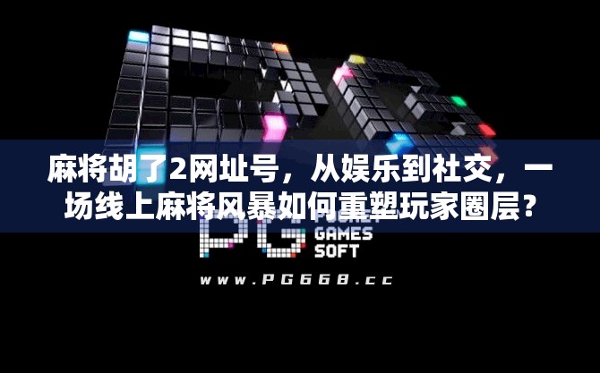 麻将胡了2网址号,从娱乐到社交,一场线上麻将风暴如何重塑玩家圈层?
