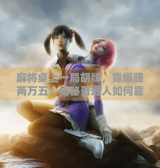 麻将桌上一局胡牌,竟爆赚两万五?揭秘普通人如何靠小赌翻身!