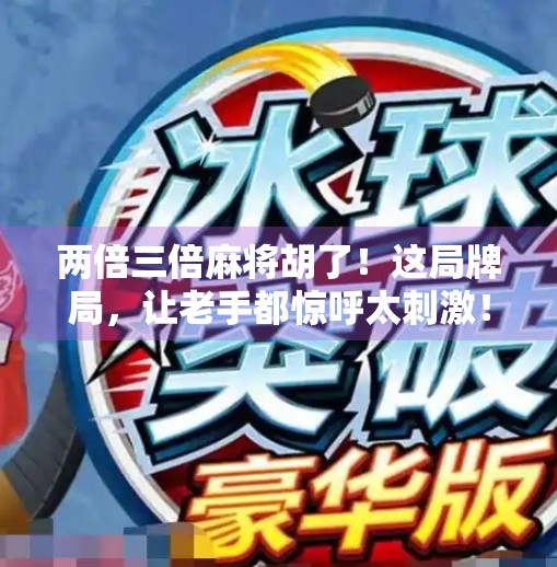 两倍三倍麻将胡了!这局牌局,让老手都惊呼太刺激!