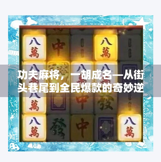 功夫麻将,一胡成名—从街头巷尾到全民爆款的奇妙逆袭