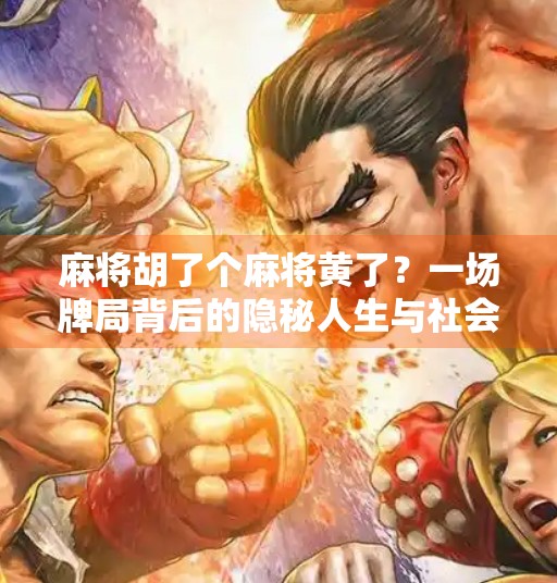 麻将胡了个麻将黄了?一场牌局背后的隐秘人生与社会冷暖