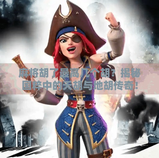 麻将胡了最高几个胡?揭秘国粹中的天胡与地胡传奇!