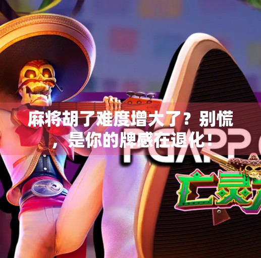 麻将胡了难度增大了?别慌,是你的牌感在退化! 麻将胡了难度增大了?别慌,是你的牌感在退化!