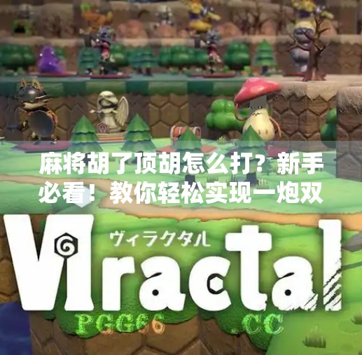 麻将胡了顶胡怎么打?新手必看!教你轻松实现一炮双响的高阶技巧!
