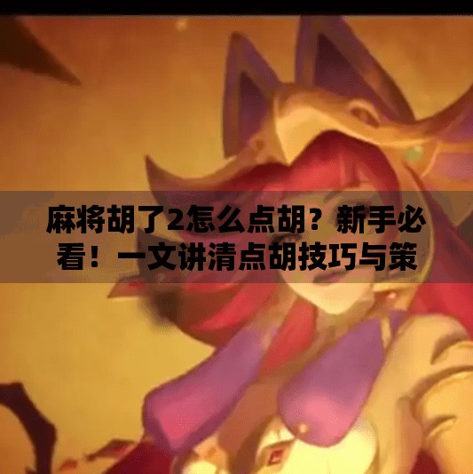 麻将胡了2怎么点胡？新手必看！一文讲清点胡技巧与策略