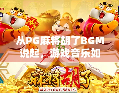 从PG麻将胡了BGM说起,游戏音乐如何成为我们记忆的锚点?
