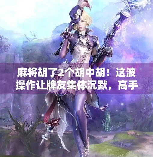 麻将胡了2个胡中胡!这波操作让牌友集体沉默,高手都惊呼,太秀了!