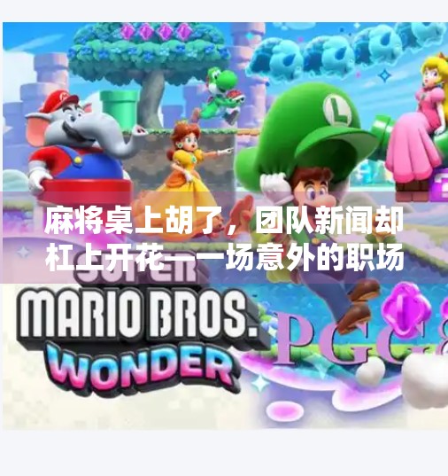 麻将桌上胡了,团队新闻却杠上开花—一场意外的职场启示录