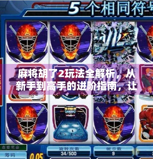 麻将胡了2玩法全解析，从新手到高手的进阶指南，让你秒变牌桌王者！