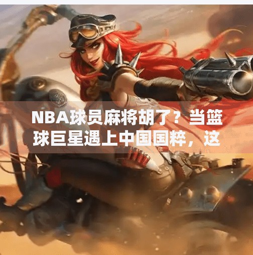 NBA球员麻将胡了?当篮球巨星遇上中国国粹,这波操作太上头!