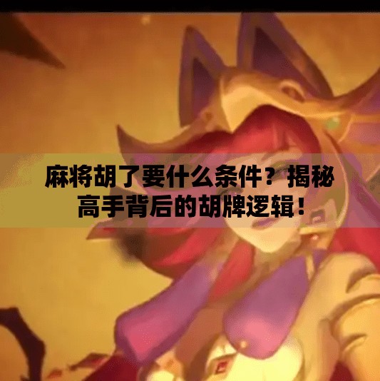 麻将胡了要什么条件?揭秘高手背后的胡牌逻辑! 麻将胡了要什么条件?揭秘高手背后的胡牌逻辑!