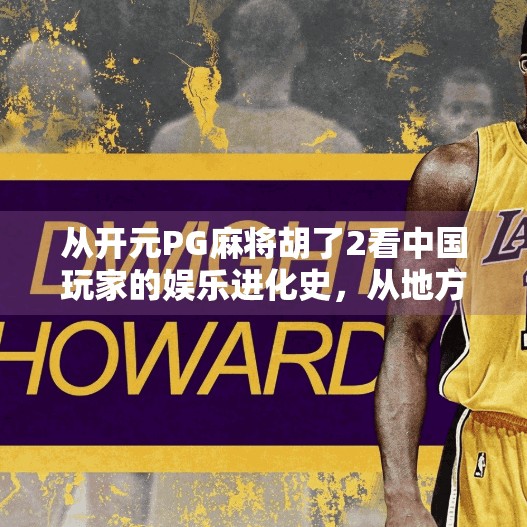 从开元PG麻将胡了2看中国玩家的娱乐进化史,从地方玩法到全球IP的崛起之路 从开元PG麻将胡了2看中国玩家的娱乐进化史,从地方玩法到全球IP的崛起之路