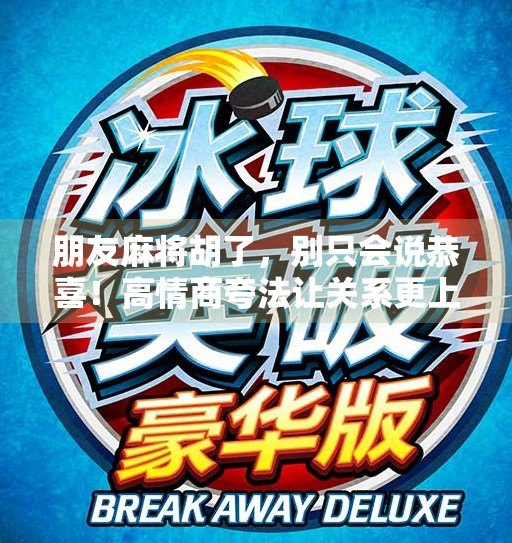 朋友麻将胡了,别只会说恭喜!高情商夸法让关系更上一层楼! 朋友麻将胡了,别只会说恭喜!高情商夸法让关系更上一层楼!