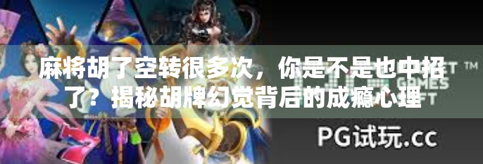 麻将胡了空转很多次，你是不是也中招了？揭秘胡牌幻觉背后的成瘾心理