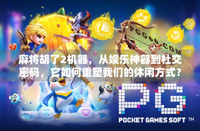 麻将胡了2机器，从娱乐神器到社交密码，它如何重塑我们的休闲方式？