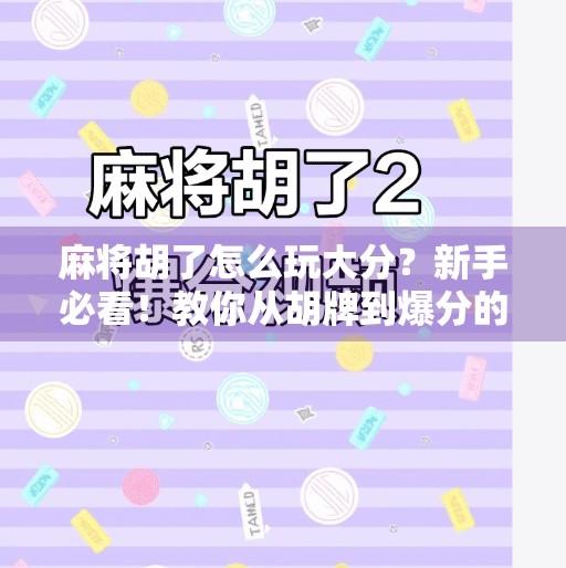麻将胡了怎么玩大分？新手必看！教你从胡牌到爆分的进阶技巧！
