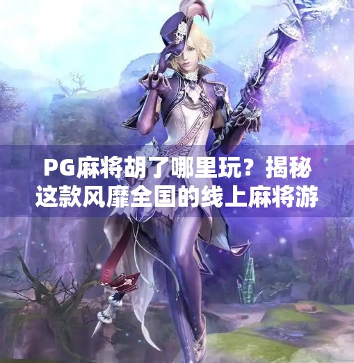 PG麻将胡了哪里玩?揭秘这款风靡全国的线上麻将游戏背后真相! PG麻将胡了哪里玩?揭秘这款风靡全国的线上麻将游戏背后真相!