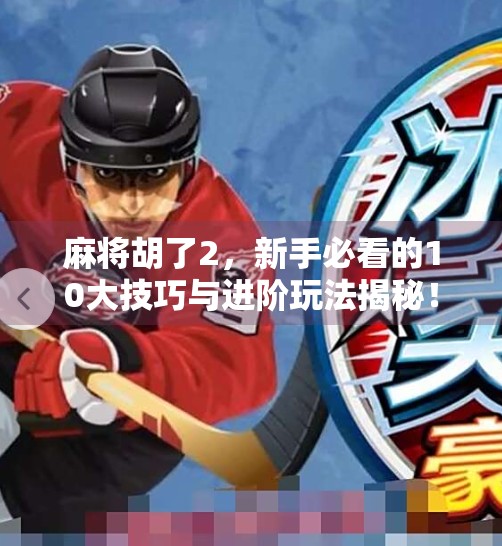 麻将胡了2,新手必看的10大技巧与进阶玩法揭秘!