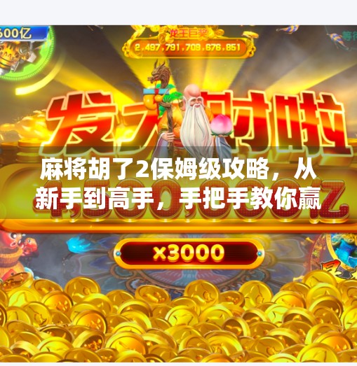 麻将胡了2保姆级攻略，从新手到高手，手把手教你赢在牌桌上！