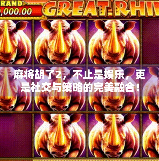 麻将胡了2，不止是娱乐，更是社交与策略的完美融合！
