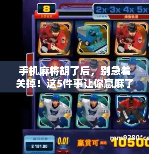 手机麻将胡了后，别急着关掉！这5件事让你赢麻了不止一局