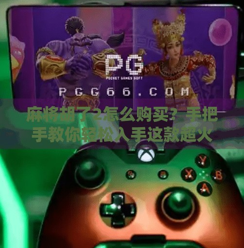 麻将胡了2怎么购买？手把手教你轻松入手这款超火的麻将游戏！