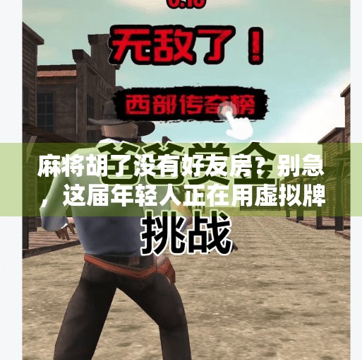 麻将胡了没有好友房?别急,这届年轻人正在用虚拟牌桌重建社交仪式感! 麻将胡了没有好友房?别急,这届年轻人正在用虚拟牌桌重建社交仪式感!