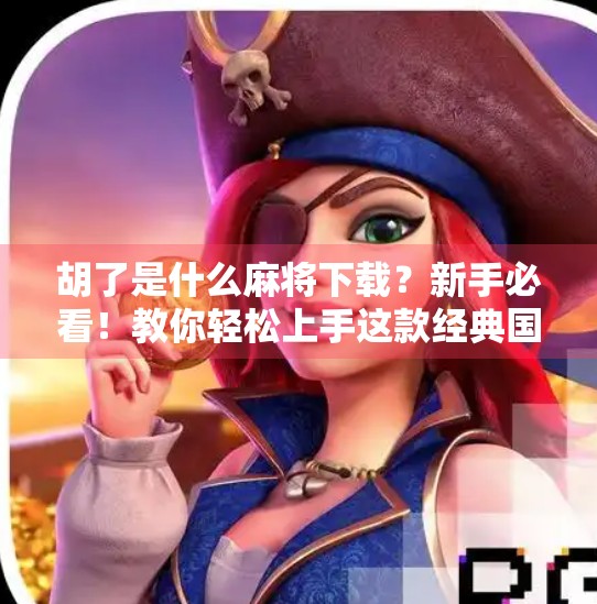 胡了是什么麻将下载？新手必看！教你轻松上手这款经典国粹游戏！