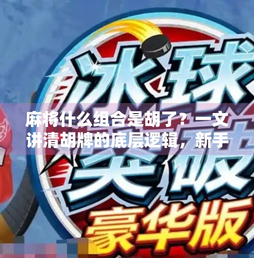 麻将什么组合是胡了？一文讲清胡牌的底层逻辑，新手也能秒懂！