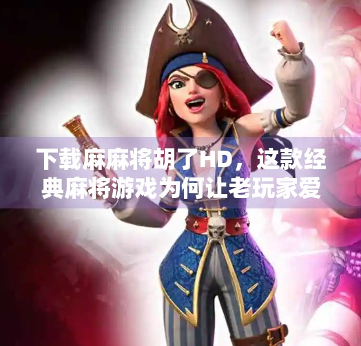 下载麻麻将胡了HD,这款经典麻将游戏为何让老玩家爱不释手?