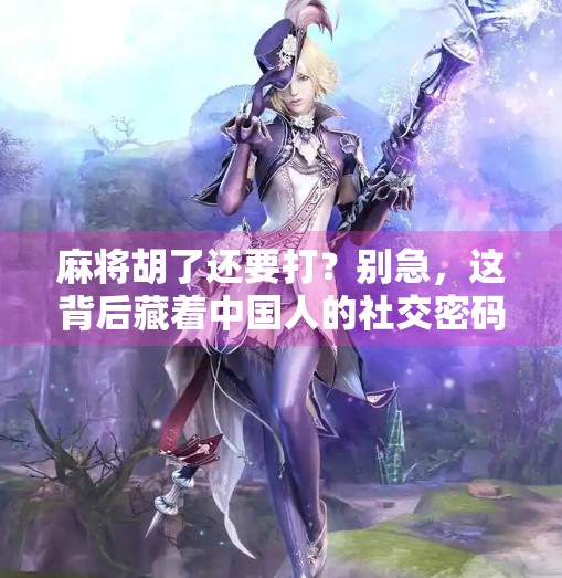 麻将胡了还要打？别急，这背后藏着中国人的社交密码！