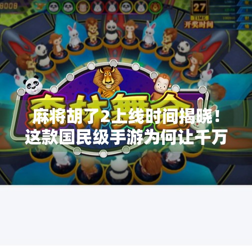 麻将胡了2上线时间揭晓！这款国民级手游为何让千万玩家翘首以盼？