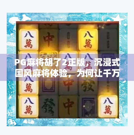 PG麻将胡了2正版,沉浸式国风麻将体验,为何让千万玩家欲罢不能? PG麻将胡了2正版,沉浸式国风麻将体验,为何让千万玩家欲罢不能?