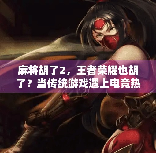 麻将胡了2，王者荣耀也胡了？当传统游戏遇上电竞热潮的碰撞与融合