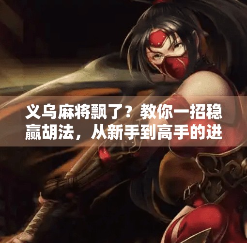 义乌麻将飘了?教你一招稳赢胡法,从新手到高手的进阶秘诀!