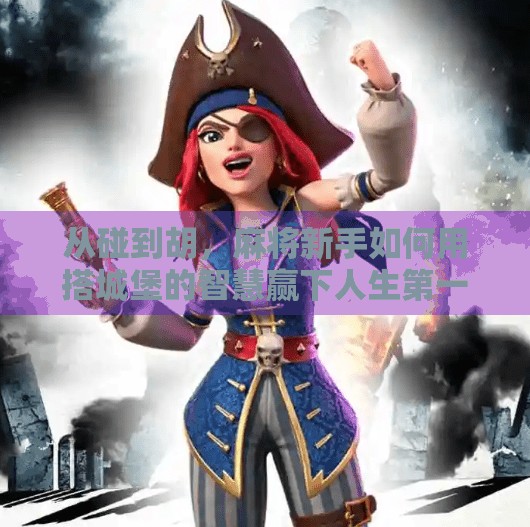 从碰到胡,麻将新手如何用搭城堡的智慧赢下人生第一局? 从碰到胡,麻将新手如何用搭城堡的智慧赢下人生第一局?