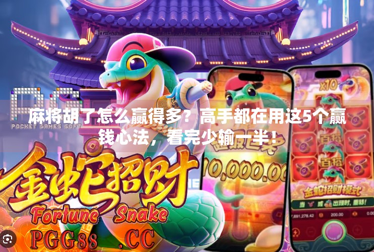 麻将胡了怎么赢得多？高手都在用这5个赢钱心法，看完少输一半！