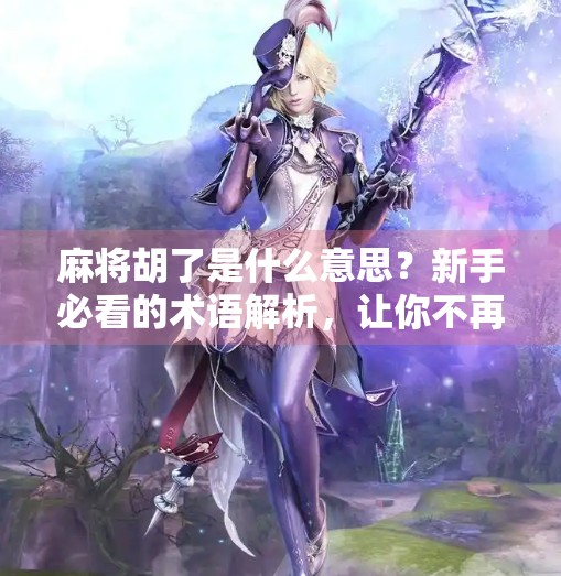 麻将胡了是什么意思?新手必看的术语解析,让你不再听不懂牌局! 麻将胡了是什么意思?新手必看的术语解析,让你不再听不懂牌局!