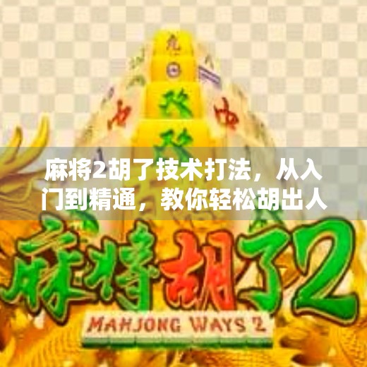 麻将2胡了技术打法,从入门到精通,教你轻松胡出人生巅峰! 麻将2胡了技术打法,从入门到精通,教你轻松胡出人生巅峰!