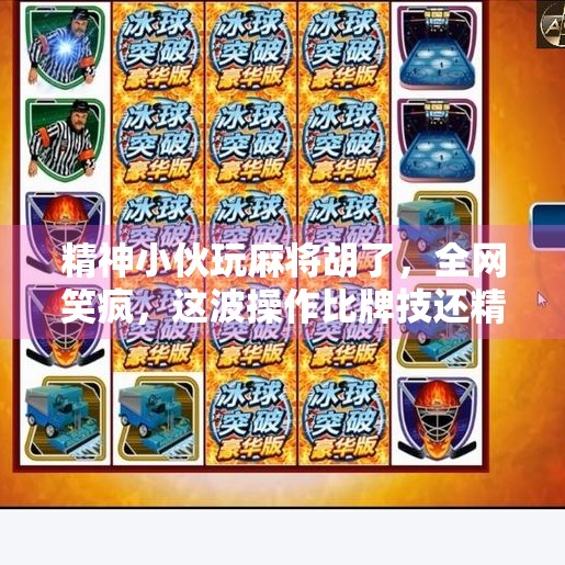 精神小伙玩麻将胡了，全网笑疯，这波操作比牌技还精彩！