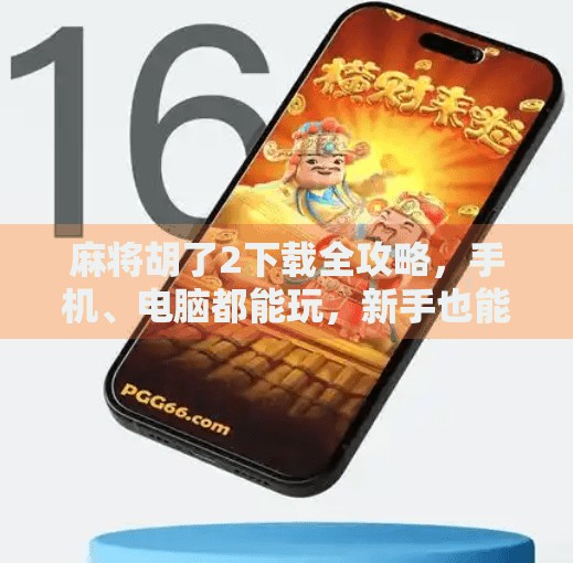 麻将胡了2下载全攻略,手机、电脑都能玩,新手也能秒变老手!