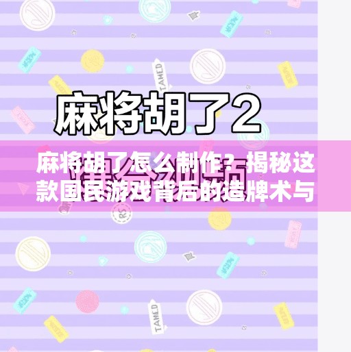 麻将胡了怎么制作?揭秘这款国民游戏背后的造牌术与文化密码