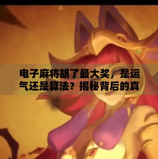 电子麻将胡了最大奖，是运气还是算法？揭秘背后的真实逻辑！