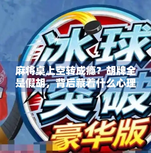 麻将桌上空转成瘾?胡牌全是假胡,背后藏着什么心理密码? 麻将桌上空转成瘾?胡牌全是假胡,背后藏着什么心理密码?