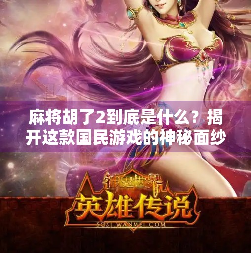 麻将胡了2到底是什么？揭开这款国民游戏的神秘面纱