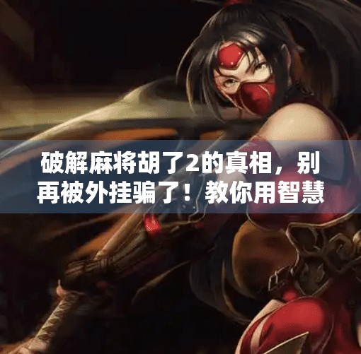 破解麻将胡了2的真相，别再被外挂骗了！教你用智慧赢牌，而不是捷径