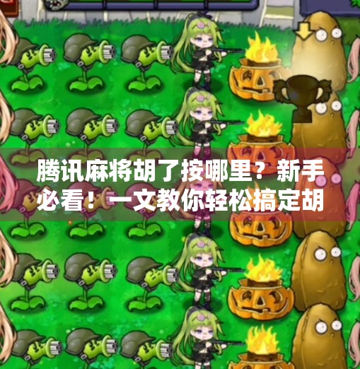 腾讯麻将胡了按哪里?新手必看!一文教你轻松搞定胡牌操作! 腾讯麻将胡了按哪里?新手必看!一文教你轻松搞定胡牌操作!