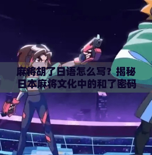 麻将胡了日语怎么写?揭秘日本麻将文化中的和了密码! 麻将胡了日语怎么写?揭秘日本麻将文化中的和了密码!