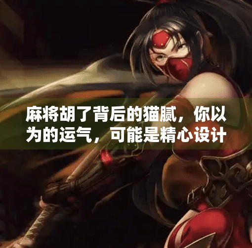 麻将胡了背后的猫腻,你以为的运气,可能是精心设计的局